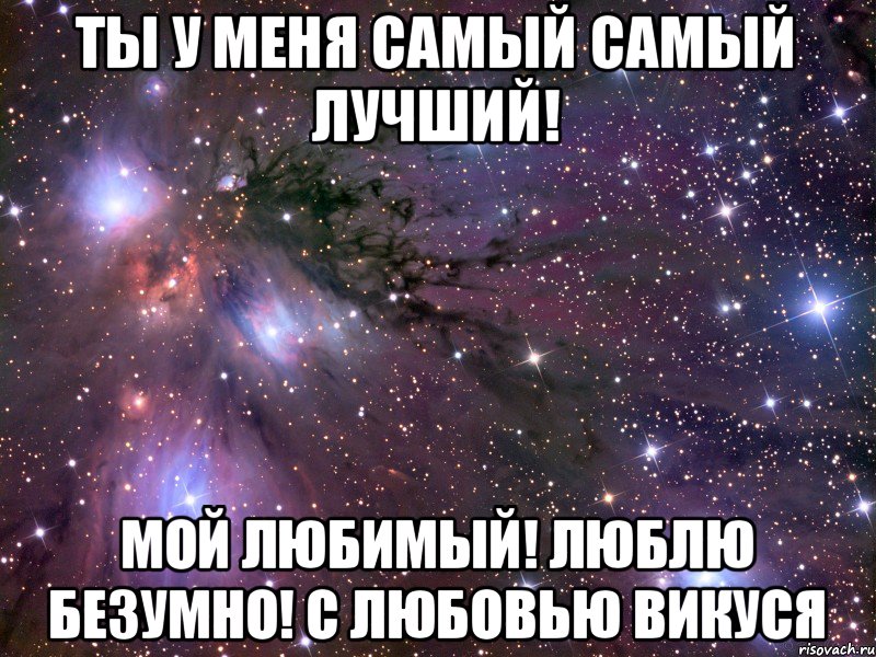 Ты у меня самый самый лучший! Мой любимый! Люблю безумно! с любовью Викуся, Мем Космос