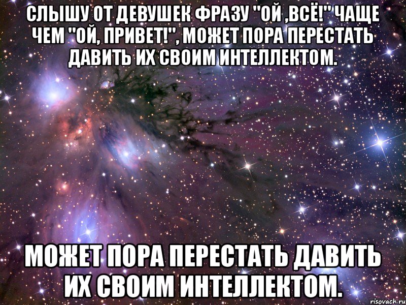 Слышу от девушек фразу "Ой ,всё!" чаще чем "Ой, привет!", может пора перестать давить их своим интеллектом. может пора перестать давить их своим интеллектом., Мем Космос