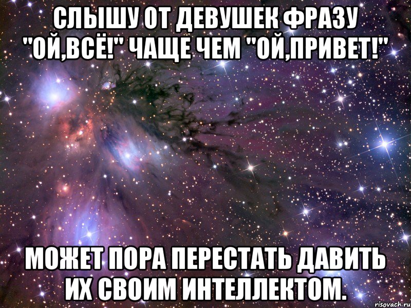 Слышу от девушек фразу "Ой,всё!" чаще чем "Ой,привет!" может пора перестать давить их своим интеллектом., Мем Космос