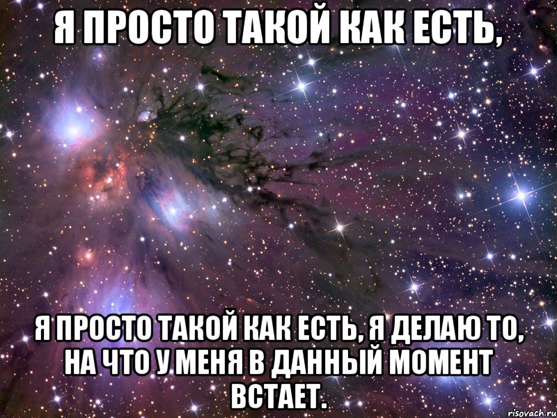 Я просто такой как есть, я просто такой как есть, я делаю то, на что у меня в данный момент встает., Мем Космос