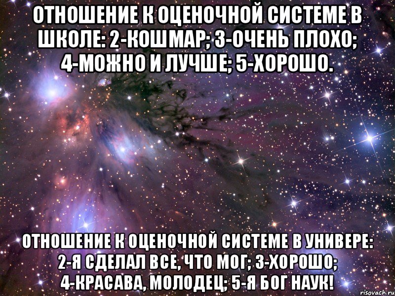 Отношение к оценочной системе в школе: 2-кошмар; 3-очень плохо; 4-можно и лучше; 5-хорошо. Отношение к оценочной системе в универе: 2-я сделал все, что мог; 3-хорошо; 4-красава, молодец; 5-я бог наук!, Мем Космос