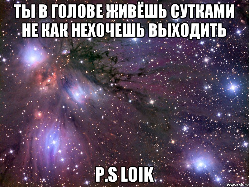 ты в голове живёшь сутками не как нехочешь выходить P.s Loik, Мем Космос