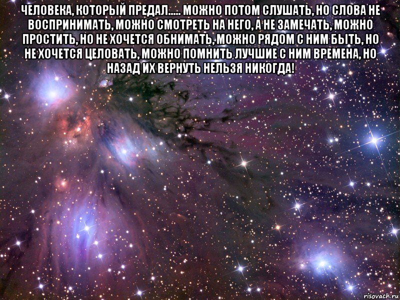 Человека, который предал..... можно потом слушать, но слова не воспринимать, можно смотреть на него, а не замечать, можно простить, но не хочется обнимать, можно рядом с ним быть, но не хочется целовать, можно помнить лучшие с ним времена, но назад их вернуть нельзя НИКОГДА! , Мем Космос