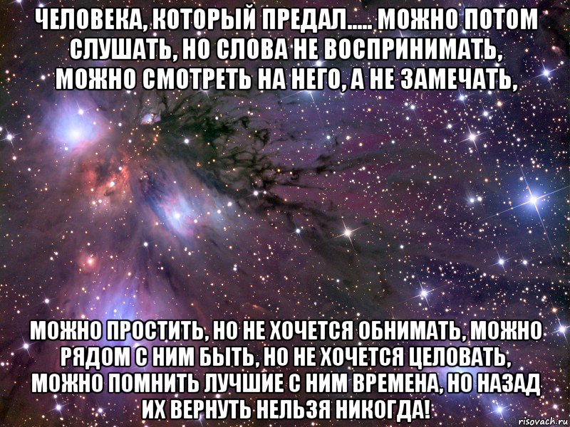 Человека, который предал..... можно потом слушать, но слова не воспринимать, можно смотреть на него, а не замечать, можно простить, но не хочется обнимать, можно рядом с ним быть, но не хочется целовать, можно помнить лучшие с ним времена, но назад их вернуть нельзя НИКОГДА!, Мем Космос