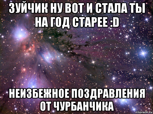 зуйчик ну вот и стала ты на год старее :d неизбежное поздравления от чурбанчика, Мем Космос