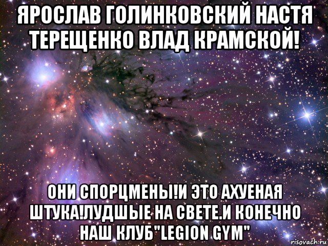 ярослав голинковский настя терещенко влад крамской! они спорцмены!и это ахуеная штука!лудшые на свете.и конечно наш клуб"legion gym", Мем Космос