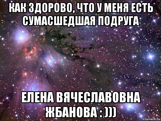 как здорово, что у меня есть сумасшедшая подруга елена вячеславовна жбанова : ))), Мем Космос