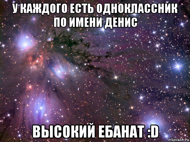 у каждого есть одноклассник по имени денис высокий ебанат :d, Мем Космос