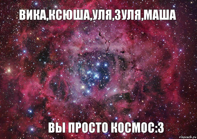 Вика,Ксюша,Уля,Зуля,Маша Вы просто космос:3, Мем Ты просто космос