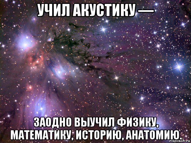 учил акустику — заодно выучил физику, математику, историю, анатомию., Мем Космос