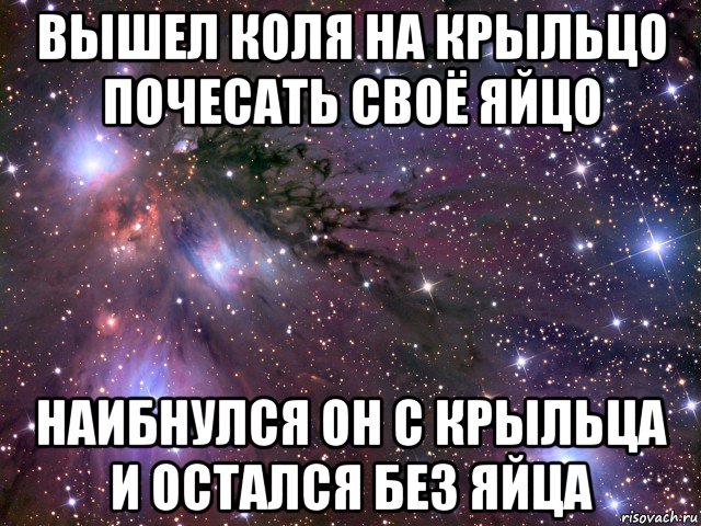 вышел коля на крыльцо почесать своё яйцо наибнулся он с крыльца и остался без яйца, Мем Космос