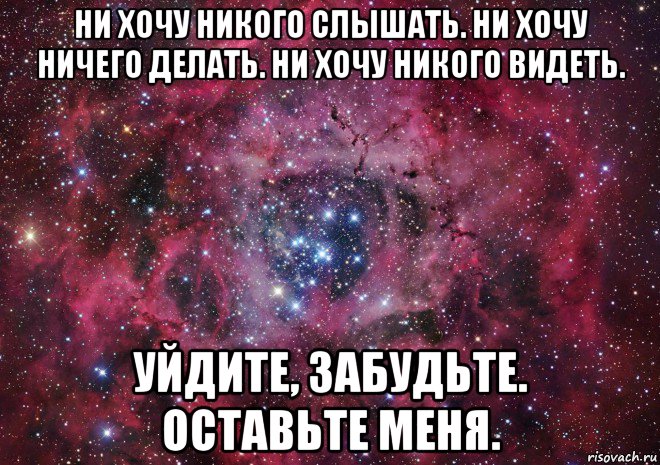 ни хочу никого слышать. ни хочу ничего делать. ни хочу никого видеть. уйдите, забудьте. оставьте меня., Мем Ты просто космос