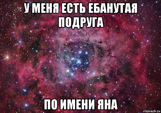 у меня есть ебанутая подруга по имени яна