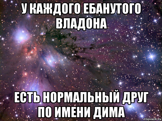 у каждого ебанутого владона есть нормальный друг по имени дима, Мем Космос