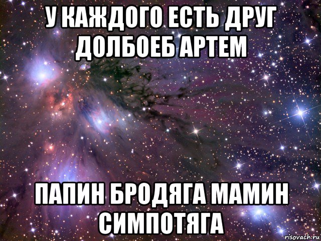 у каждого есть друг долбоеб артем папин бродяга мамин симпотяга, Мем Космос