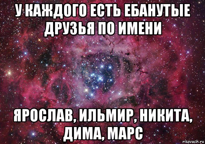 у каждого есть ебанутые друзья по имени ярослав, ильмир, никита, дима, марс, Мем Ты просто космос