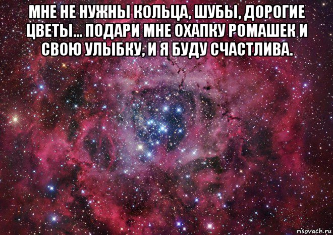 мне не нужны кольца, шубы, дорогие цветы... подари мне охапку ромашек и свою улыбку, и я буду счастлива. 