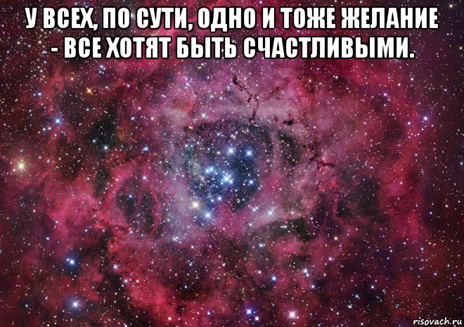 у всех, по сути, одно и тоже желание - все хотят быть счастливыми. 