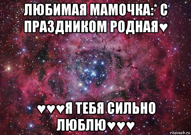 любимая мамочка:* с праздником родная♥ ♥♥♥я тебя сильно люблю♥♥♥