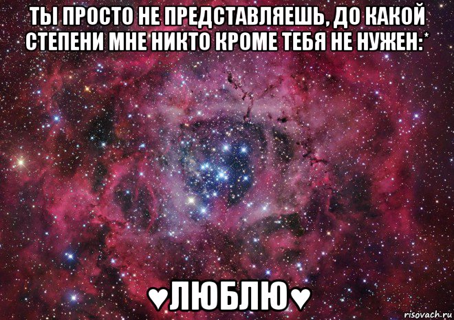 ты просто не представляешь, до какой степени мне никто кроме тебя не нужен:* ♥люблю♥, Мем Ты просто космос