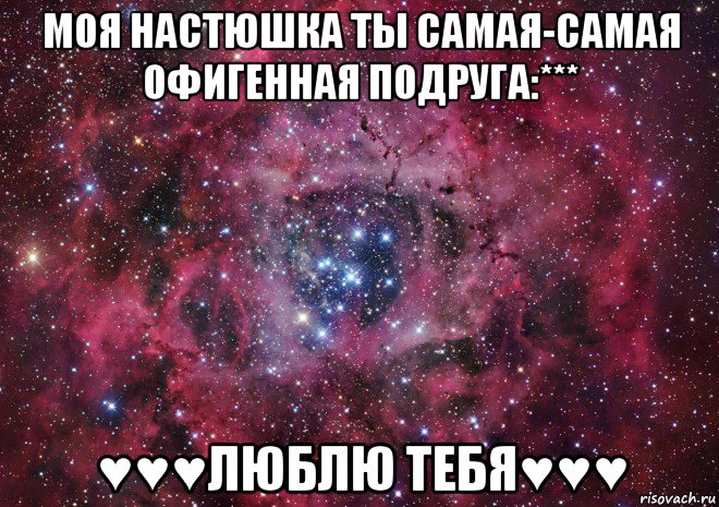 моя настюшка ты самая-самая офигенная подруга:*** ♥♥♥люблю тебя♥♥♥