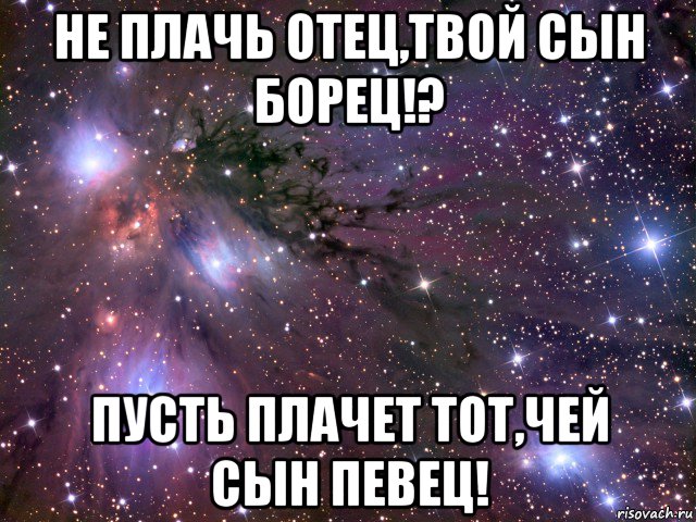 не плачь отец,твой сын борец!? пусть плачет тот,чей сын певец!, Мем Космос