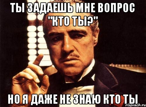 Ты задаешь мне вопрос "кто ты?" Но я даже не знаю кто ты, Мем крестный отец