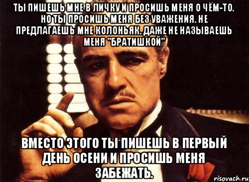 Ты пишешь мне в личку и просишь меня о чём-то. Но ты просишь меня без уважения. Не предлагаешь мне колоньяк. Даже не называешь меня "братишкой" Вместо этого ты пишешь в первый день осени и просишь меня забежать., Мем крестный отец