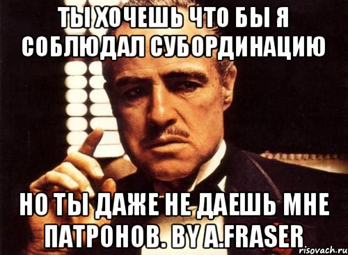 Ты хочешь что бы я соблюдал субординацию Но ты даже не даешь мне патронов. by A.Fraser, Мем крестный отец