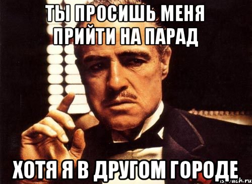 Ты просишь меня прийти на парад Хотя я в другом городе, Мем крестный отец