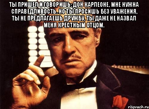 Ты пришел и говоришь: Дон Карлеоне, мне нужна справедливость. Но ты просишь без уважения, ты не предлагаешь дружбу, ты даже не назвал меня крестным отцом. , Мем крестный отец