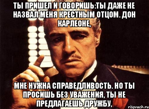 Ты пришел и говоришь:ты даже не назвал меня крестным отцом. Дон Карлеоне, мне нужна справедливость. Но ты просишь без уважения, ты не предлагаешь дружбу,, Мем крестный отец