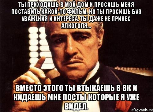 Ты приходишь в мой дом и просишь меня поставить какой-то фильм. Но ты просишь буз уважения и интереса. Ты даже не принес алкоголя... Вместо этого ты втыкаешь в ВК и кидаешь мне посты которые я уже видел., Мем крестный отец