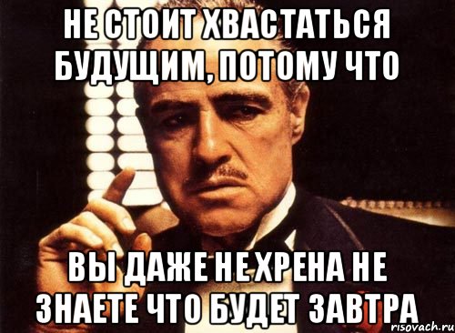 НЕ СТОИТ ХВАСТАТЬСЯ БУДУЩИМ, ПОТОМУ ЧТО ВЫ ДАЖЕ НЕ ХРЕНА НЕ ЗНАЕТЕ ЧТО БУДЕТ ЗАВТРА, Мем крестный отец