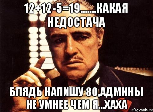 12+12-5=19.......какая недостача блядь напишу 80,админы не умнее чем я...хаха, Мем крестный отец