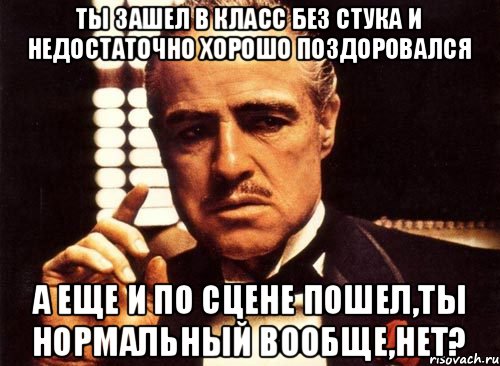 Ты зашел в класс без стука и недостаточно хорошо поздоровался А еще и по сцене пошел,ты нормальный вообще,нет?, Мем крестный отец