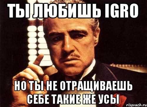 Ты любишь IGRO Но ты не отращиваешь себе такие же усы, Мем крестный отец