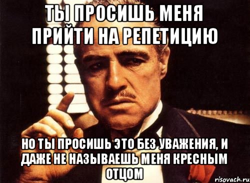 Ты просишь меня прийти на репетицию но ты просишь это без уважения, и даже не называешь меня кресным отцом, Мем крестный отец