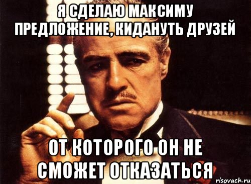 Я СДЕЛАЮ МАКСИМУ ПРЕДЛОЖЕНИЕ, КИДАНУТЬ ДРУЗЕЙ ОТ КОТОРОГО ОН НЕ СМОЖЕТ ОТКАЗАТЬСЯ, Мем крестный отец