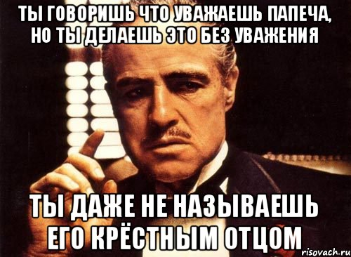 Ты говоришь что уважаешь папеча, но ты делаешь это без уважения ты даже не называешь его крёстным отцом, Мем крестный отец