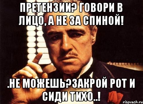 Претензии? говори в лицо, а не за спиной! .не можешь?закрой рот и сиди тихо..!, Мем крестный отец