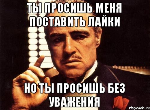 Ты просишь меня поставить лайки Но ты просишь без уважения, Мем крестный отец