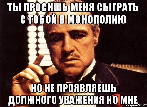 Ты просишь меня сыграть с тобой в монополию Но не проявляешь должного уважения ко мне, Мем крестный отец