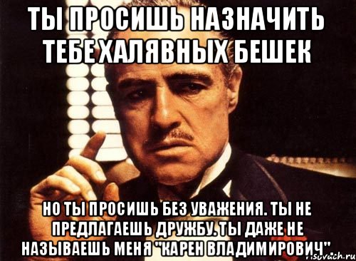 Ты просишь назначить тебе халявных бешек Но ты просишь без уважения. Ты не предлагаешь дружбу. Ты даже не называешь меня "Карен Владимирович"., Мем крестный отец