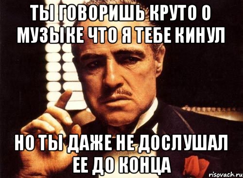 Ты говоришь круто о музыке что я тебе кинул Но ты даже не дослушал ее до конца, Мем крестный отец