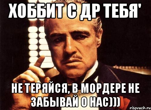 Хоббит с др тебя' Не теряйся, в мордере не забывай о нас))), Мем крестный отец