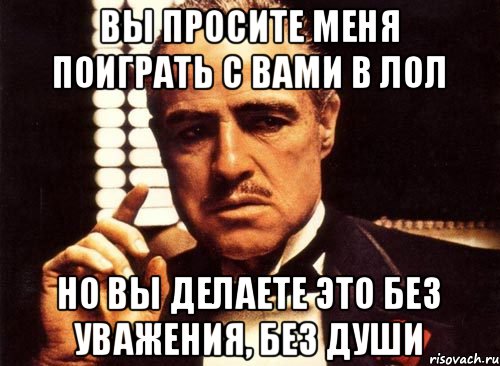 ВЫ ПРОСИТЕ МЕНЯ ПОИГРАТЬ С ВАМИ В ЛОЛ НО ВЫ ДЕЛАЕТЕ ЭТО БЕЗ УВАЖЕНИЯ, БЕЗ ДУШИ, Мем крестный отец