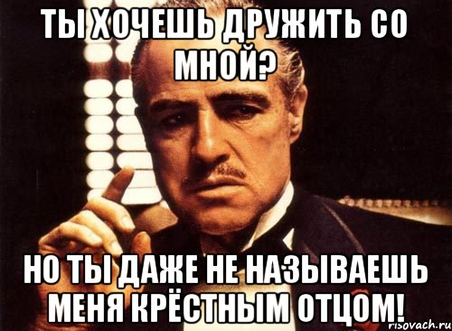 Ты хочешь дружить со мной? Но ты даже не называешь меня крёстным отцом!, Мем крестный отец