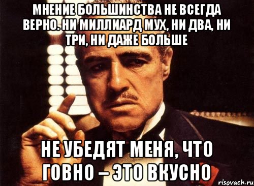 Мнение большинства не всегда верно. Ни миллиард мух, ни два, ни три, ни даже больше не убедят меня, что говно – это вкусно, Мем крестный отец