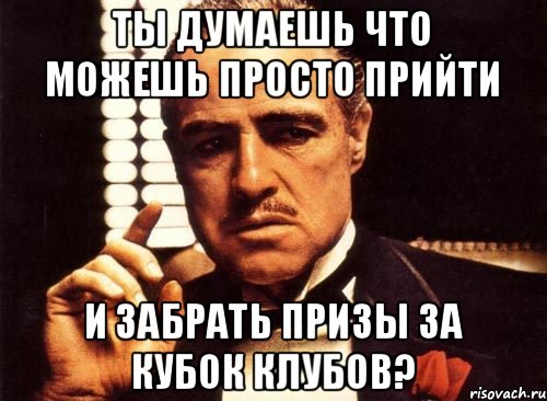 Ты думаешь что можешь просто прийти и забрать призы за кубок клубов?, Мем крестный отец